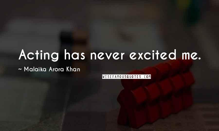 Malaika Arora Khan Quotes: Acting has never excited me.
