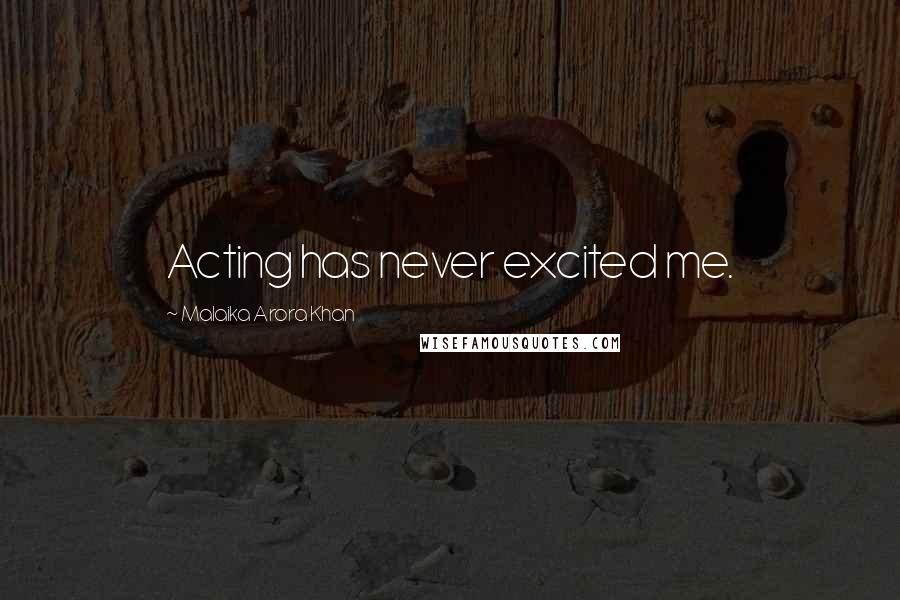Malaika Arora Khan Quotes: Acting has never excited me.