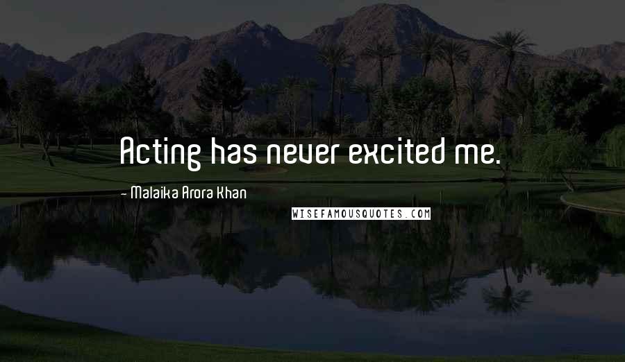 Malaika Arora Khan Quotes: Acting has never excited me.