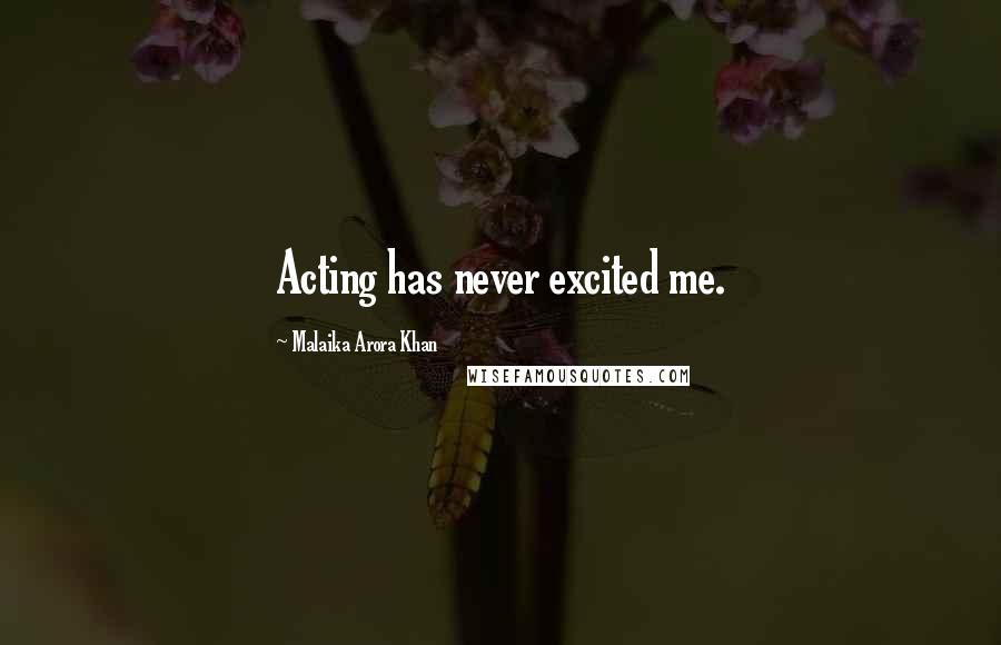 Malaika Arora Khan Quotes: Acting has never excited me.