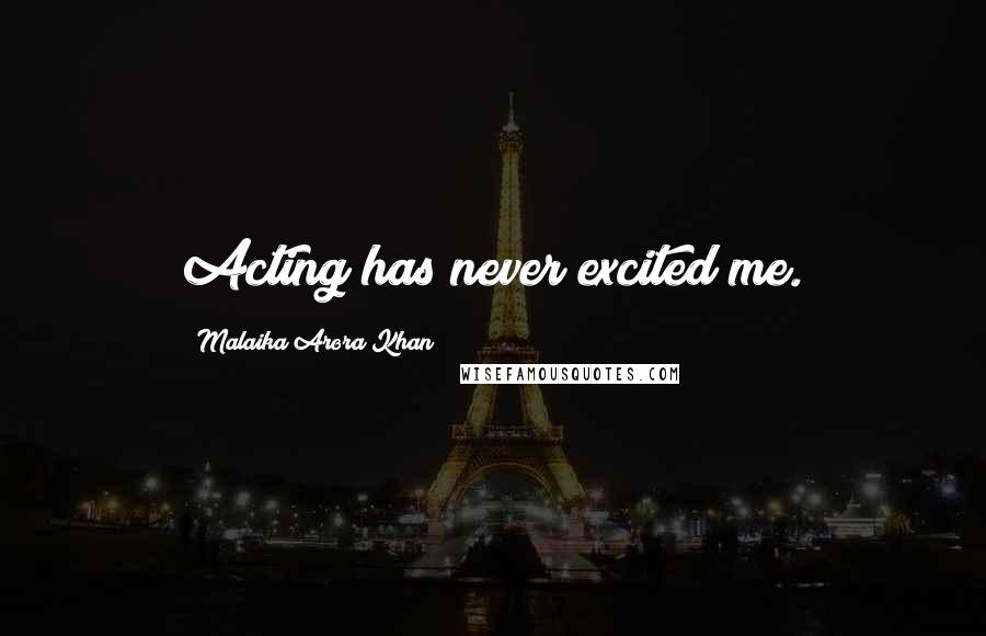 Malaika Arora Khan Quotes: Acting has never excited me.