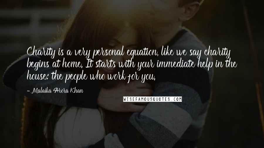 Malaika Arora Khan Quotes: Charity is a very personal equation, like we say charity begins at home. It starts with your immediate help in the house: the people who work for you.