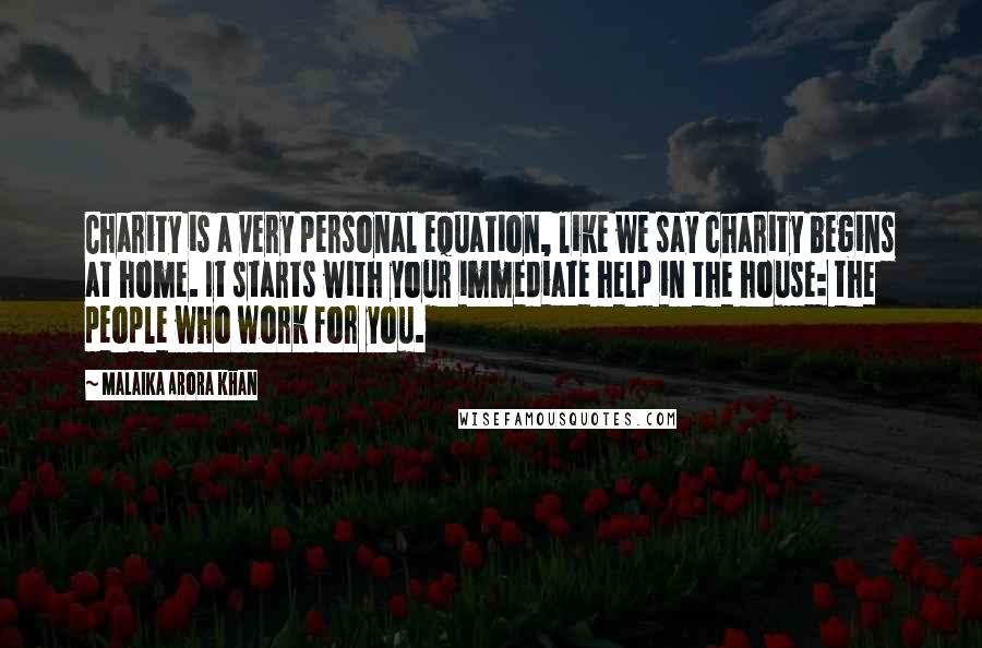 Malaika Arora Khan Quotes: Charity is a very personal equation, like we say charity begins at home. It starts with your immediate help in the house: the people who work for you.