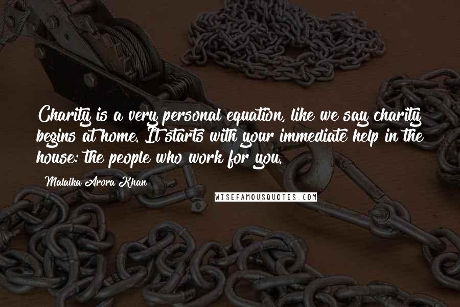 Malaika Arora Khan Quotes: Charity is a very personal equation, like we say charity begins at home. It starts with your immediate help in the house: the people who work for you.