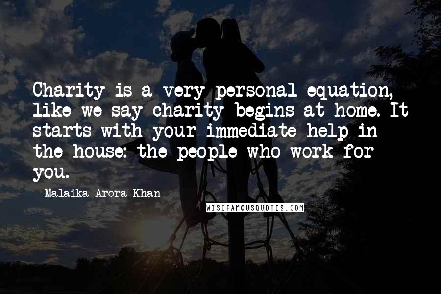 Malaika Arora Khan Quotes: Charity is a very personal equation, like we say charity begins at home. It starts with your immediate help in the house: the people who work for you.