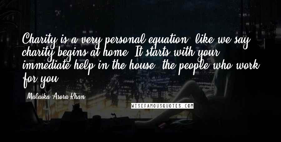 Malaika Arora Khan Quotes: Charity is a very personal equation, like we say charity begins at home. It starts with your immediate help in the house: the people who work for you.