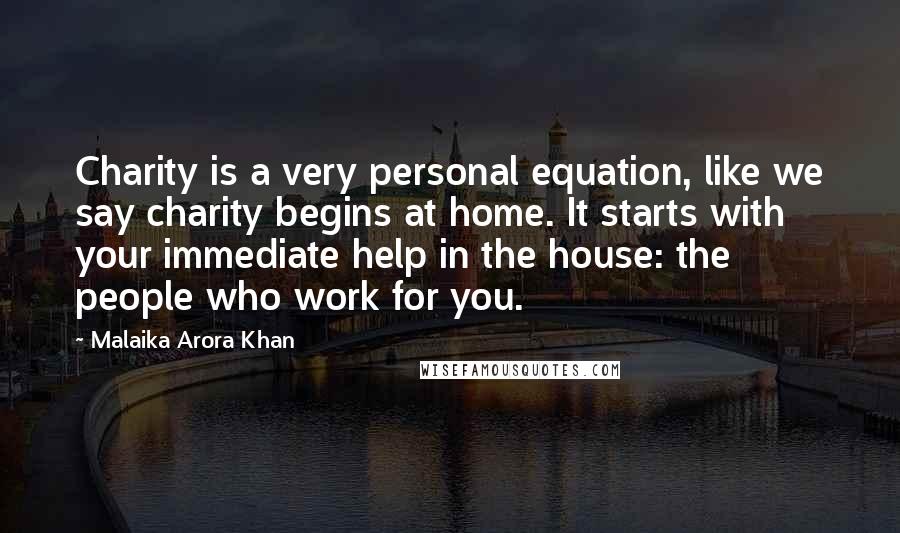 Malaika Arora Khan Quotes: Charity is a very personal equation, like we say charity begins at home. It starts with your immediate help in the house: the people who work for you.