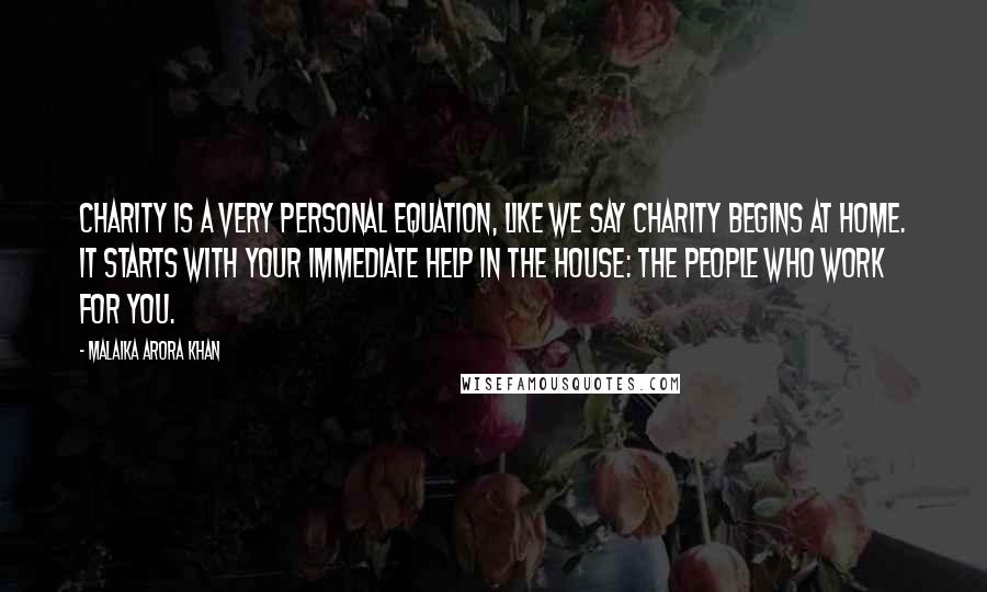 Malaika Arora Khan Quotes: Charity is a very personal equation, like we say charity begins at home. It starts with your immediate help in the house: the people who work for you.