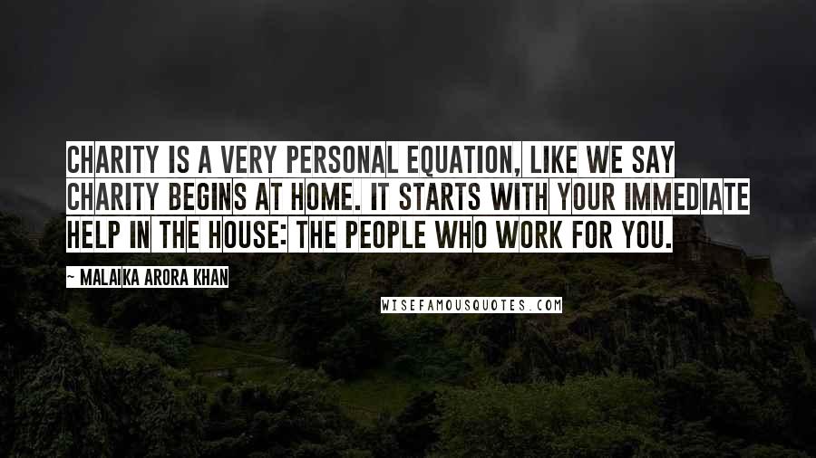 Malaika Arora Khan Quotes: Charity is a very personal equation, like we say charity begins at home. It starts with your immediate help in the house: the people who work for you.