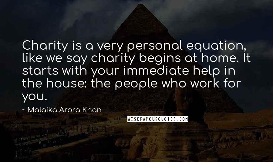 Malaika Arora Khan Quotes: Charity is a very personal equation, like we say charity begins at home. It starts with your immediate help in the house: the people who work for you.