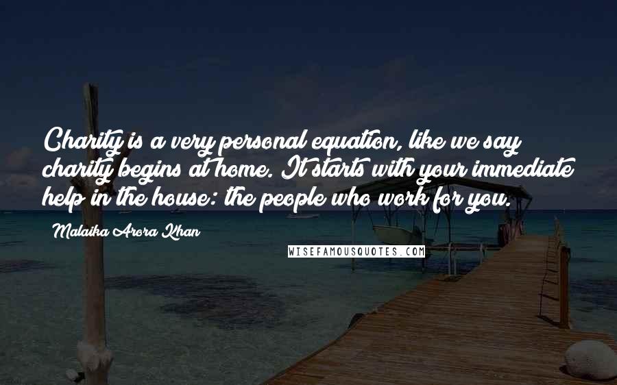 Malaika Arora Khan Quotes: Charity is a very personal equation, like we say charity begins at home. It starts with your immediate help in the house: the people who work for you.