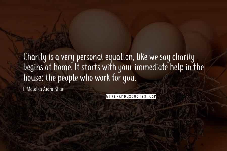 Malaika Arora Khan Quotes: Charity is a very personal equation, like we say charity begins at home. It starts with your immediate help in the house: the people who work for you.