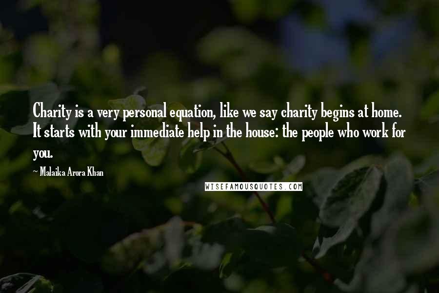 Malaika Arora Khan Quotes: Charity is a very personal equation, like we say charity begins at home. It starts with your immediate help in the house: the people who work for you.