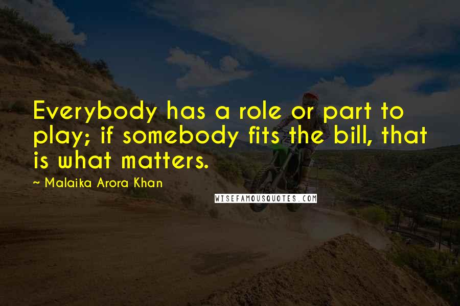 Malaika Arora Khan Quotes: Everybody has a role or part to play; if somebody fits the bill, that is what matters.