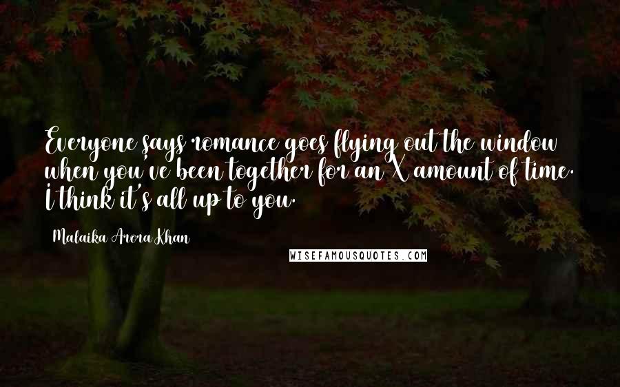 Malaika Arora Khan Quotes: Everyone says romance goes flying out the window when you've been together for an X amount of time. I think it's all up to you.