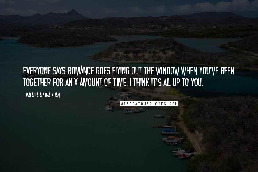 Malaika Arora Khan Quotes: Everyone says romance goes flying out the window when you've been together for an X amount of time. I think it's all up to you.