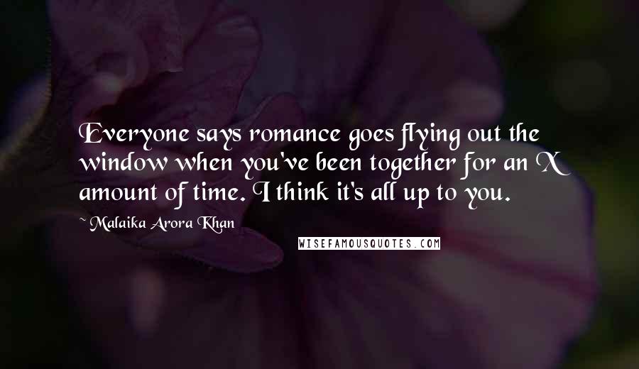 Malaika Arora Khan Quotes: Everyone says romance goes flying out the window when you've been together for an X amount of time. I think it's all up to you.