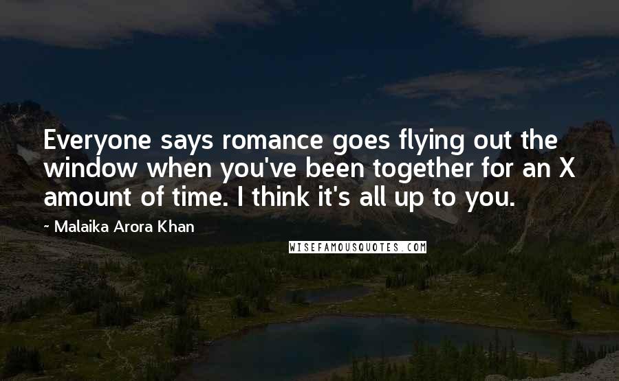 Malaika Arora Khan Quotes: Everyone says romance goes flying out the window when you've been together for an X amount of time. I think it's all up to you.