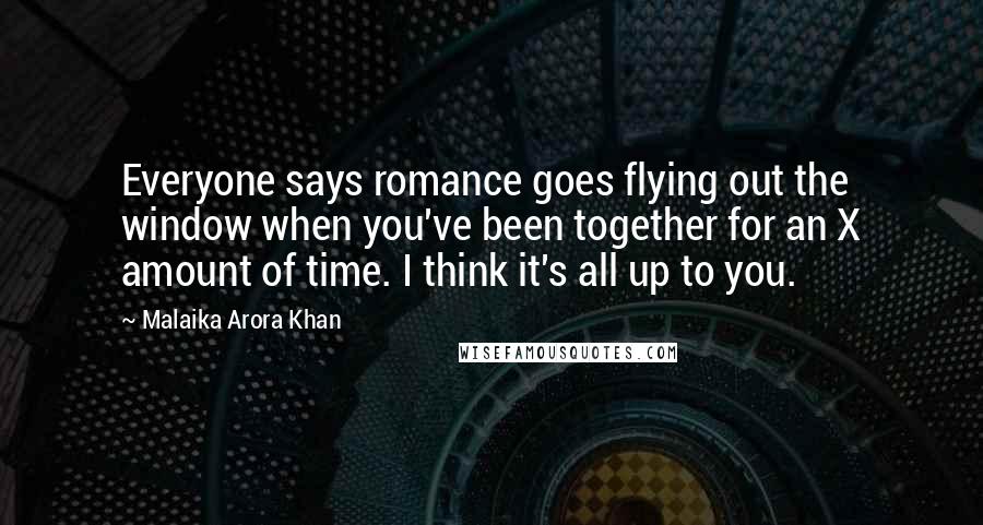 Malaika Arora Khan Quotes: Everyone says romance goes flying out the window when you've been together for an X amount of time. I think it's all up to you.