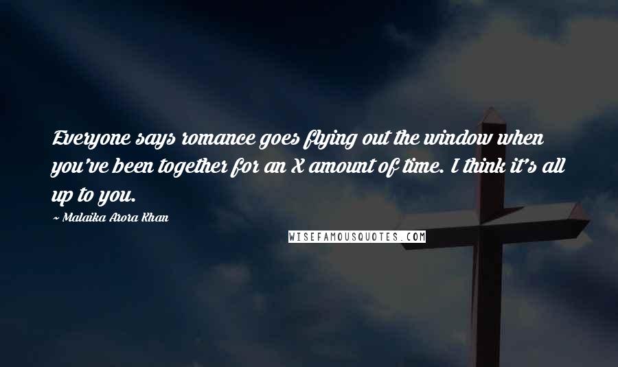 Malaika Arora Khan Quotes: Everyone says romance goes flying out the window when you've been together for an X amount of time. I think it's all up to you.