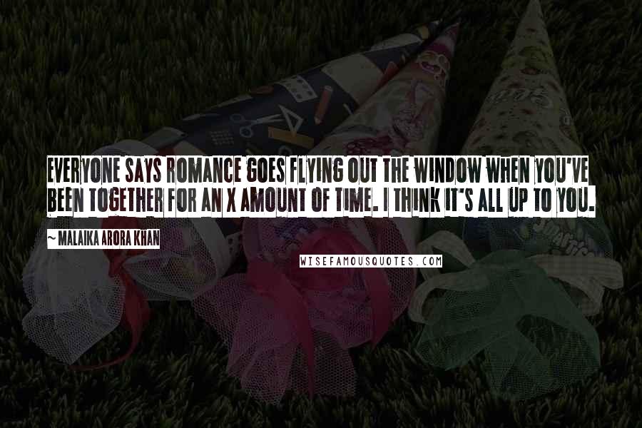 Malaika Arora Khan Quotes: Everyone says romance goes flying out the window when you've been together for an X amount of time. I think it's all up to you.