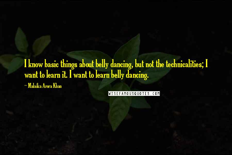 Malaika Arora Khan Quotes: I know basic things about belly dancing, but not the technicalities; I want to learn it. I want to learn belly dancing.