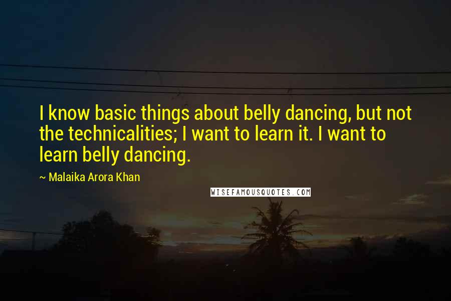 Malaika Arora Khan Quotes: I know basic things about belly dancing, but not the technicalities; I want to learn it. I want to learn belly dancing.