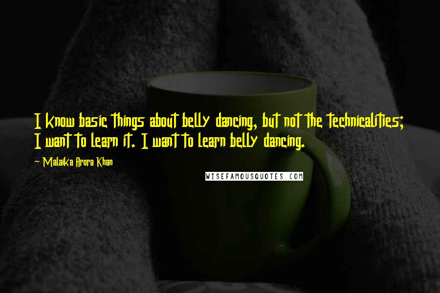 Malaika Arora Khan Quotes: I know basic things about belly dancing, but not the technicalities; I want to learn it. I want to learn belly dancing.