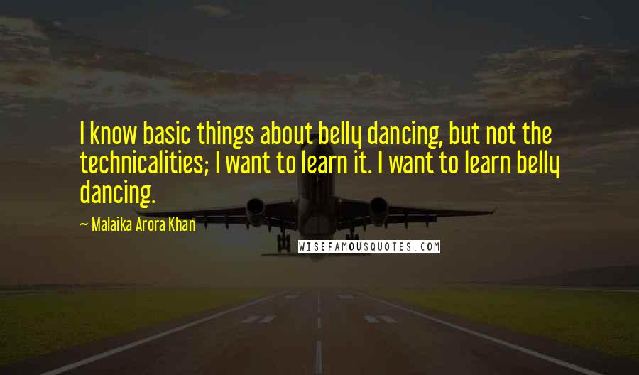 Malaika Arora Khan Quotes: I know basic things about belly dancing, but not the technicalities; I want to learn it. I want to learn belly dancing.