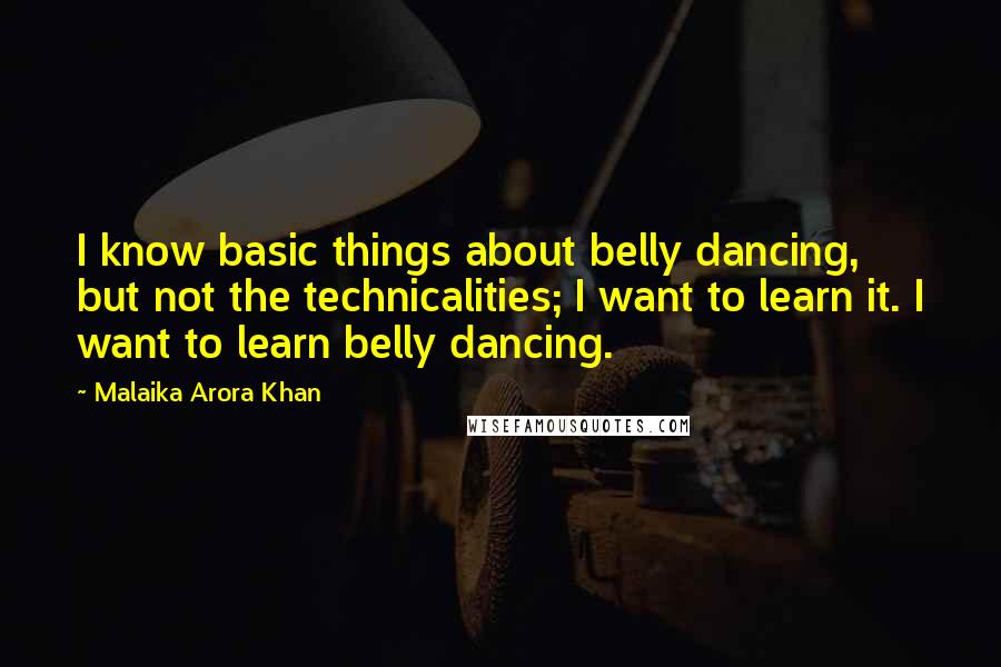 Malaika Arora Khan Quotes: I know basic things about belly dancing, but not the technicalities; I want to learn it. I want to learn belly dancing.