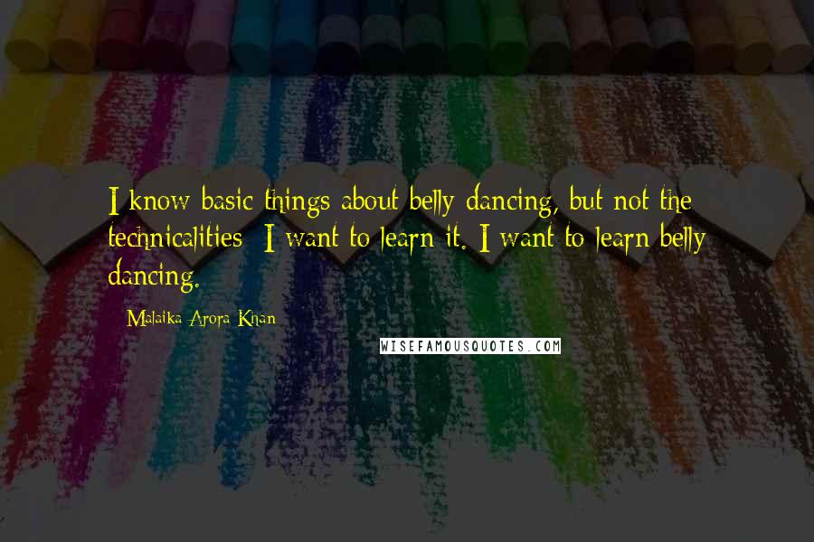 Malaika Arora Khan Quotes: I know basic things about belly dancing, but not the technicalities; I want to learn it. I want to learn belly dancing.