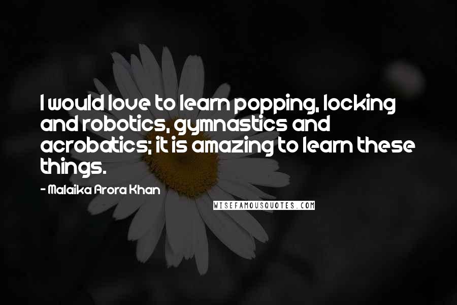 Malaika Arora Khan Quotes: I would love to learn popping, locking and robotics, gymnastics and acrobatics; it is amazing to learn these things.