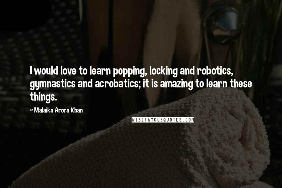 Malaika Arora Khan Quotes: I would love to learn popping, locking and robotics, gymnastics and acrobatics; it is amazing to learn these things.