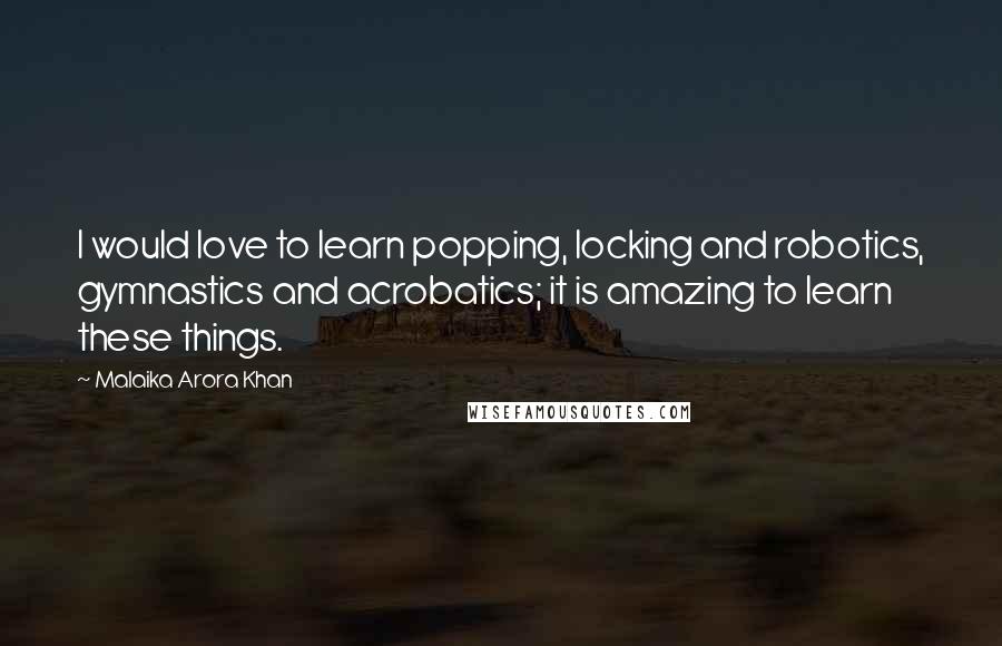 Malaika Arora Khan Quotes: I would love to learn popping, locking and robotics, gymnastics and acrobatics; it is amazing to learn these things.