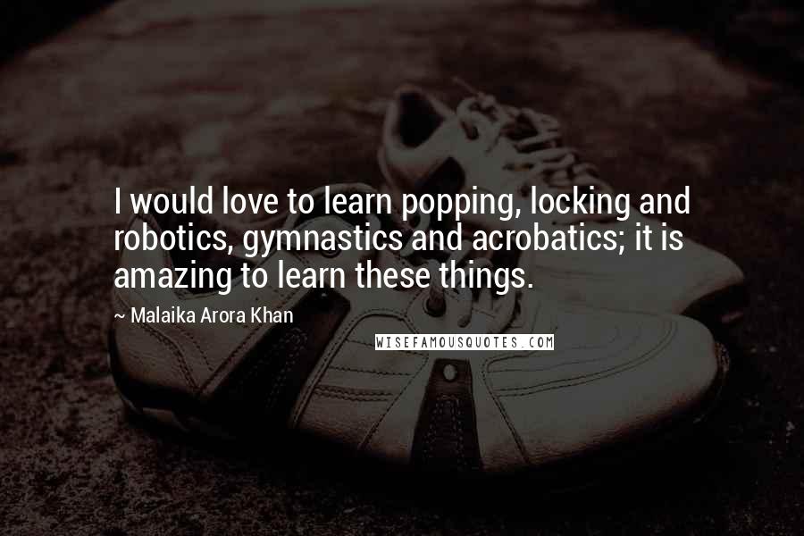 Malaika Arora Khan Quotes: I would love to learn popping, locking and robotics, gymnastics and acrobatics; it is amazing to learn these things.