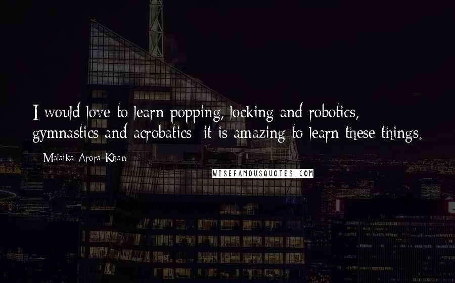 Malaika Arora Khan Quotes: I would love to learn popping, locking and robotics, gymnastics and acrobatics; it is amazing to learn these things.