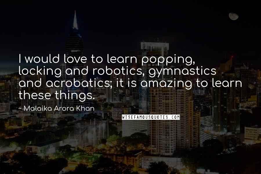 Malaika Arora Khan Quotes: I would love to learn popping, locking and robotics, gymnastics and acrobatics; it is amazing to learn these things.