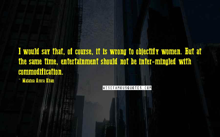 Malaika Arora Khan Quotes: I would say that, of course, it is wrong to objectify women. But at the same time, entertainment should not be inter-mingled with commodification.