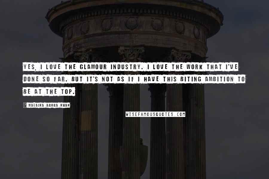 Malaika Arora Khan Quotes: Yes, I love the glamour industry. I love the work that I've done so far. But it's not as if I have this biting ambition to be at the top.