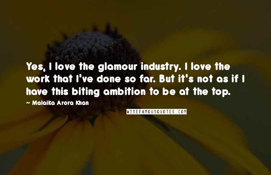 Malaika Arora Khan Quotes: Yes, I love the glamour industry. I love the work that I've done so far. But it's not as if I have this biting ambition to be at the top.