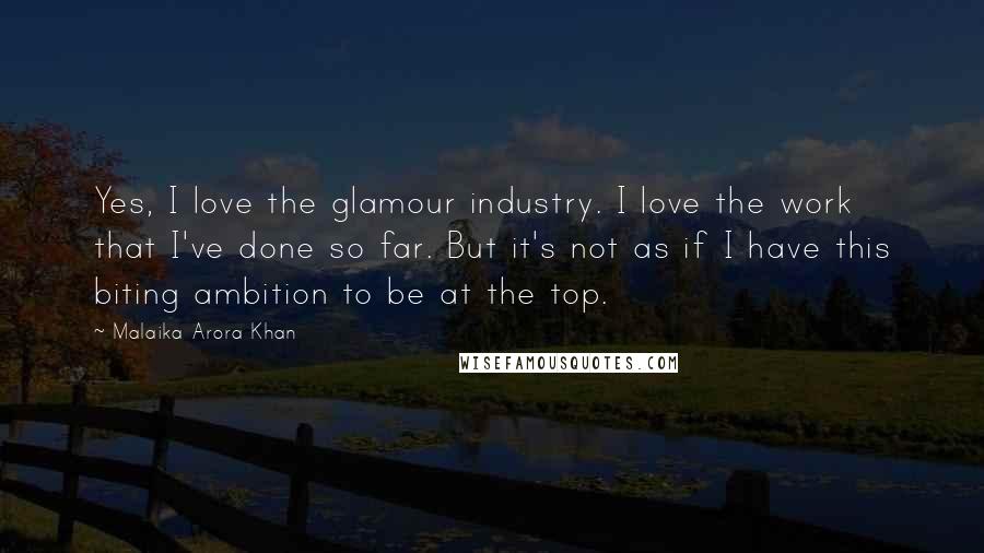 Malaika Arora Khan Quotes: Yes, I love the glamour industry. I love the work that I've done so far. But it's not as if I have this biting ambition to be at the top.