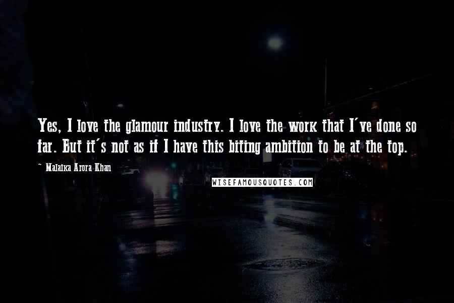 Malaika Arora Khan Quotes: Yes, I love the glamour industry. I love the work that I've done so far. But it's not as if I have this biting ambition to be at the top.