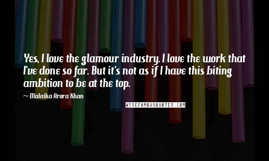 Malaika Arora Khan Quotes: Yes, I love the glamour industry. I love the work that I've done so far. But it's not as if I have this biting ambition to be at the top.