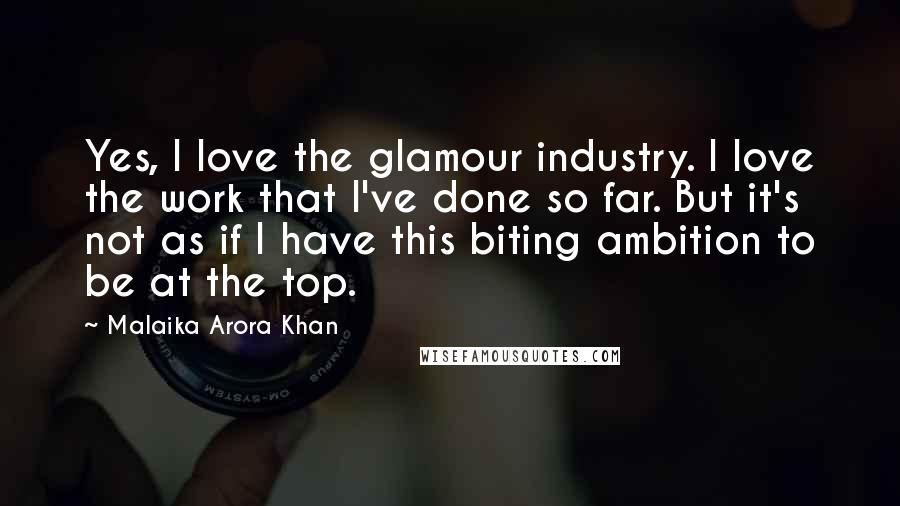 Malaika Arora Khan Quotes: Yes, I love the glamour industry. I love the work that I've done so far. But it's not as if I have this biting ambition to be at the top.