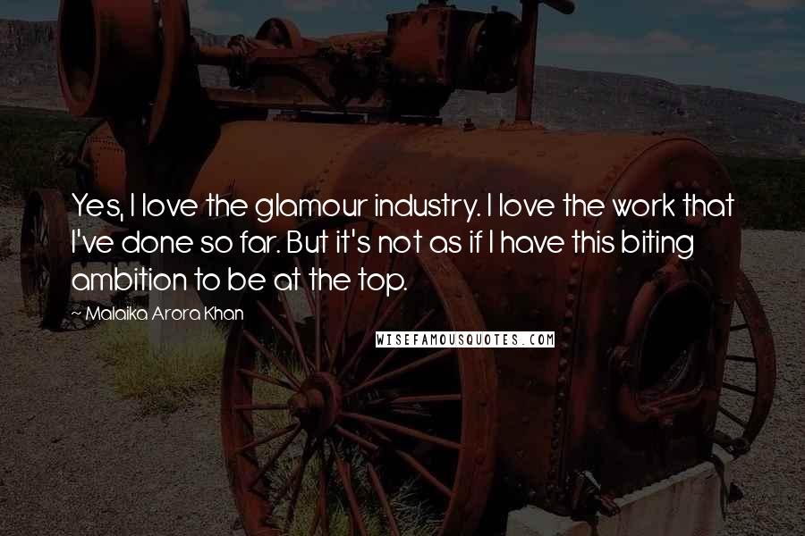 Malaika Arora Khan Quotes: Yes, I love the glamour industry. I love the work that I've done so far. But it's not as if I have this biting ambition to be at the top.