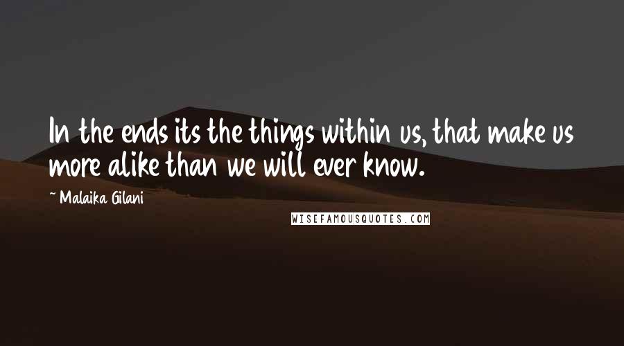 Malaika Gilani Quotes: In the ends its the things within us, that make us more alike than we will ever know.