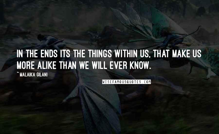 Malaika Gilani Quotes: In the ends its the things within us, that make us more alike than we will ever know.