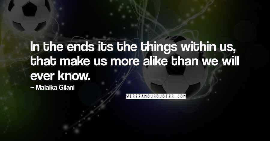 Malaika Gilani Quotes: In the ends its the things within us, that make us more alike than we will ever know.