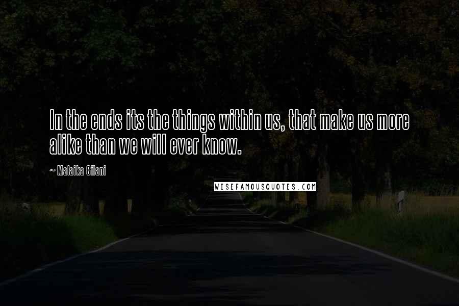 Malaika Gilani Quotes: In the ends its the things within us, that make us more alike than we will ever know.