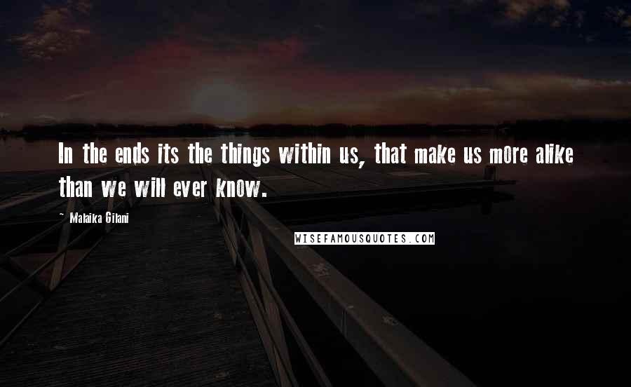 Malaika Gilani Quotes: In the ends its the things within us, that make us more alike than we will ever know.